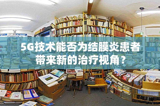 5G技术能否为结膜炎患者带来新的治疗视角？