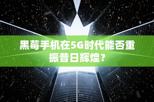 黑莓手机在5G时代能否重振昔日辉煌？