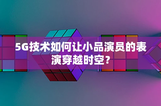 5G技术如何让小品演员的表演穿越时空？