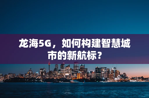 龙海5G，如何构建智慧城市的新航标？