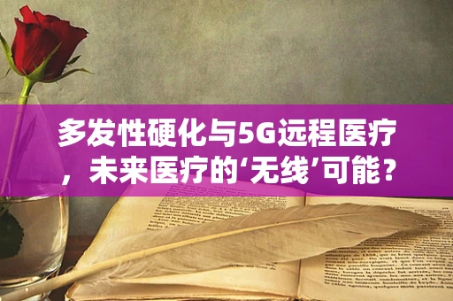 多发性硬化与5G远程医疗，未来医疗的‘无线’可能？