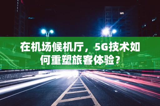 在机场候机厅，5G技术如何重塑旅客体验？