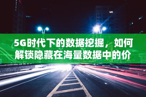 5G时代下的数据挖掘，如何解锁隐藏在海量数据中的价值？