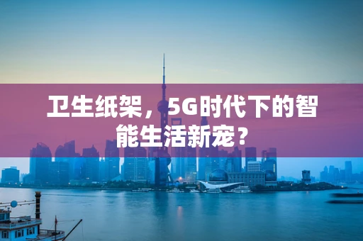 卫生纸架，5G时代下的智能生活新宠？