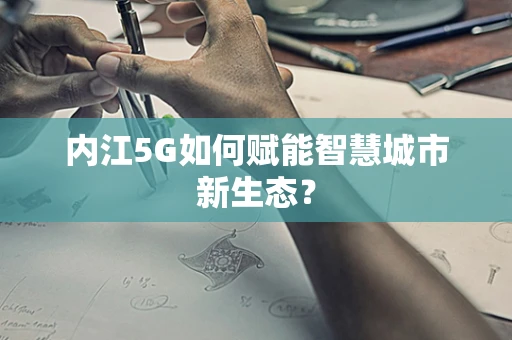 内江5G如何赋能智慧城市新生态？