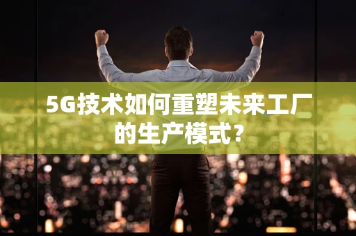 5G技术如何重塑未来工厂的生产模式？