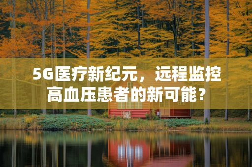 5G医疗新纪元，远程监控高血压患者的新可能？