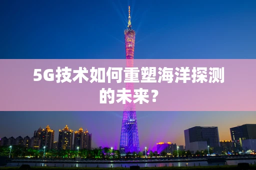 5G技术如何重塑海洋探测的未来？