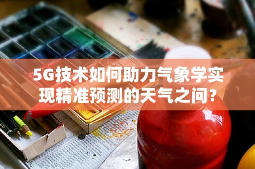 5G技术如何助力气象学实现精准预测的天气之问？