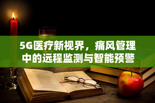 5G医疗新视界，痛风管理中的远程监测与智能预警