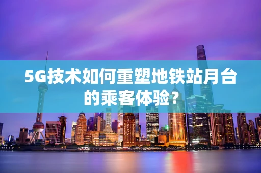 5G技术如何重塑地铁站月台的乘客体验？