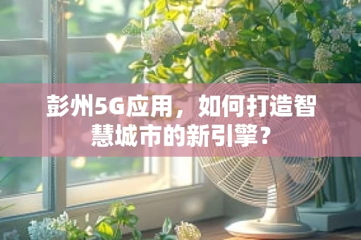 彭州5G应用，如何打造智慧城市的新引擎？