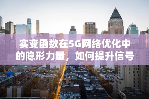 实变函数在5G网络优化中的隐形力量，如何提升信号覆盖与稳定性？