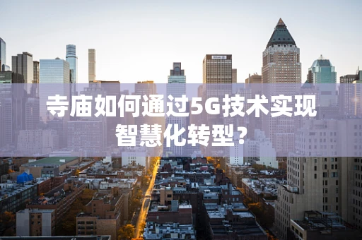 寺庙如何通过5G技术实现智慧化转型？