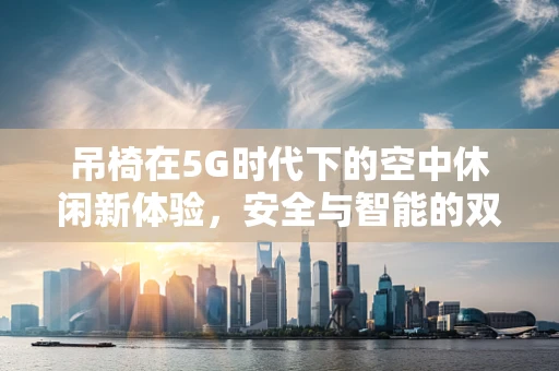 吊椅在5G时代下的空中休闲新体验，安全与智能的双重挑战？