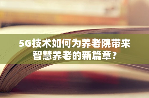 5G技术如何为养老院带来智慧养老的新篇章？