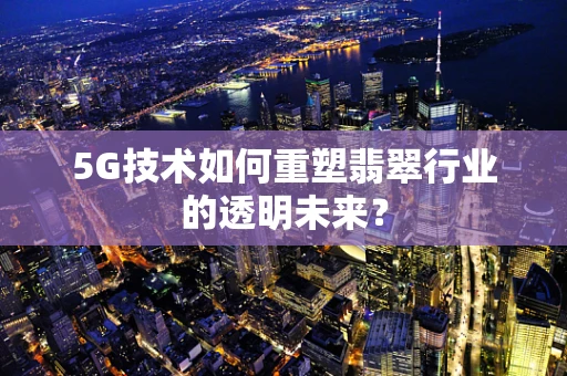 5G技术如何重塑翡翠行业的透明未来？