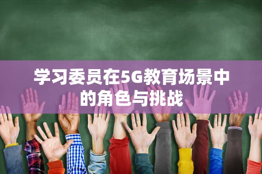 学习委员在5G教育场景中的角色与挑战