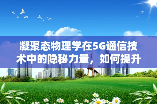 凝聚态物理学在5G通信技术中的隐秘力量，如何提升信号传输效率？