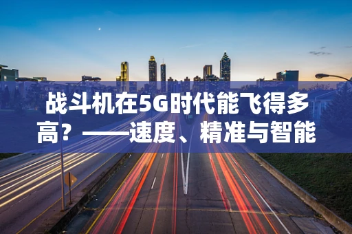 战斗机在5G时代能飞得多高？——速度、精准与智能的完美融合