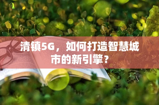 清镇5G，如何打造智慧城市的新引擎？