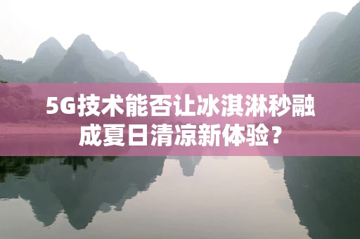 5G技术能否让冰淇淋秒融成夏日清凉新体验？