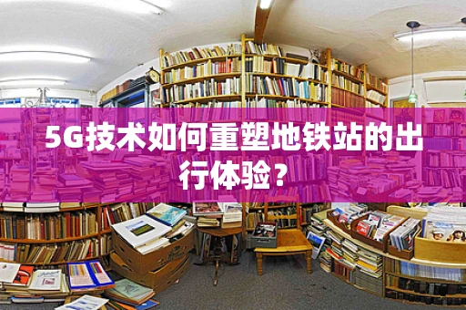 5G技术如何重塑地铁站的出行体验？