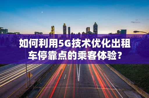 如何利用5G技术优化出租车停靠点的乘客体验？