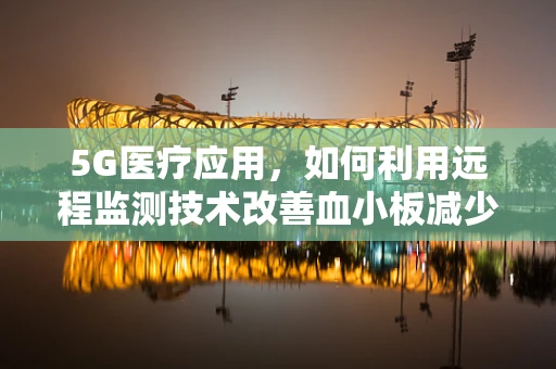 5G医疗应用，如何利用远程监测技术改善血小板减少症患者的生活？