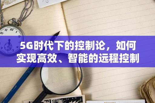 5G时代下的控制论，如何实现高效、智能的远程控制？