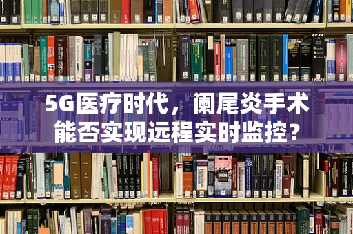 5G医疗时代，阑尾炎手术能否实现远程实时监控？