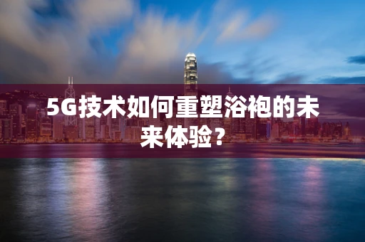 5G技术如何重塑浴袍的未来体验？