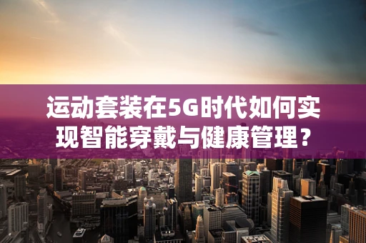 运动套装在5G时代如何实现智能穿戴与健康管理？