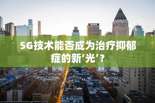 5G技术能否成为治疗抑郁症的新‘光’？