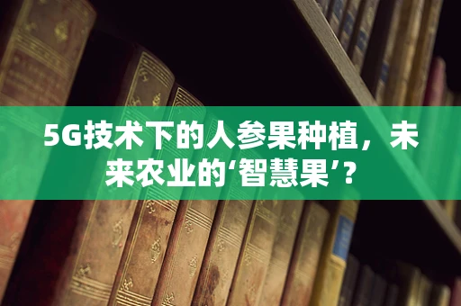 5G技术下的人参果种植，未来农业的‘智慧果’？