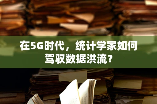 在5G时代，统计学家如何驾驭数据洪流？