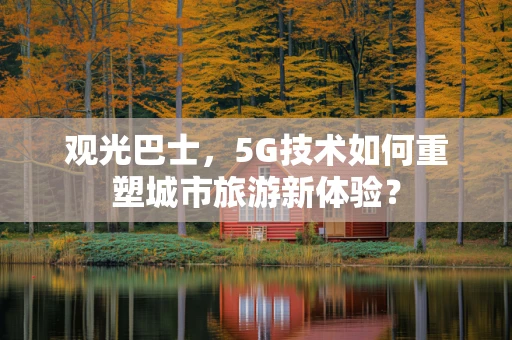 观光巴士，5G技术如何重塑城市旅游新体验？