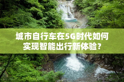 城市自行车在5G时代如何实现智能出行新体验？