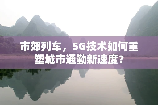 市郊列车，5G技术如何重塑城市通勤新速度？