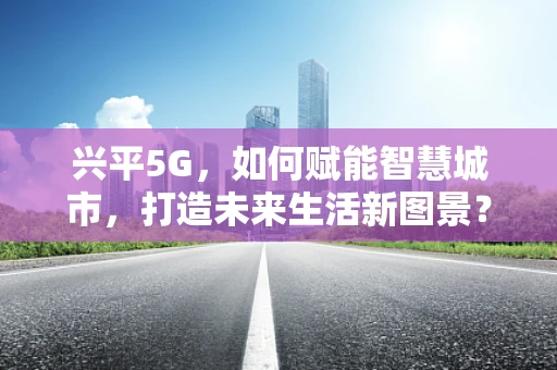 兴平5G，如何赋能智慧城市，打造未来生活新图景？