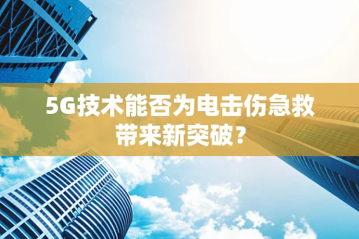 5G技术能否为电击伤急救带来新突破？