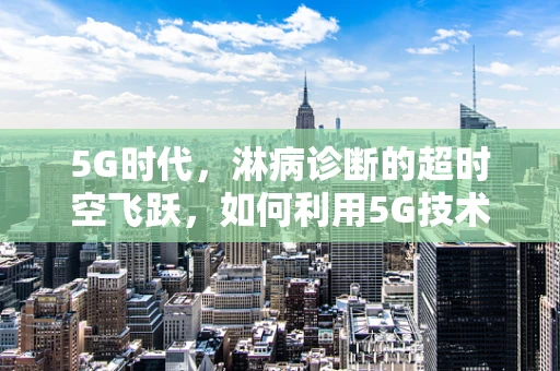 5G时代，淋病诊断的超时空飞跃，如何利用5G技术提升淋病检测的准确性与效率？