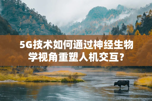 5G技术如何通过神经生物学视角重塑人机交互？