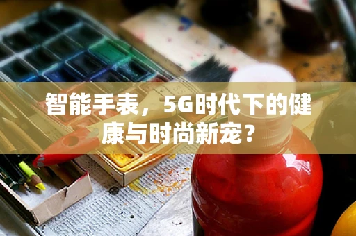 智能手表，5G时代下的健康与时尚新宠？