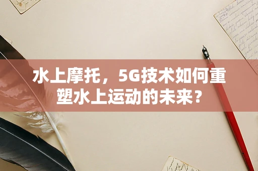 水上摩托，5G技术如何重塑水上运动的未来？