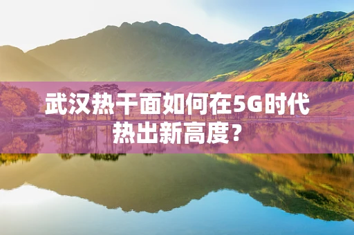 武汉热干面如何在5G时代热出新高度？