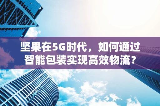 坚果在5G时代，如何通过智能包装实现高效物流？