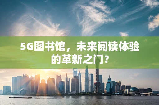 5G图书馆，未来阅读体验的革新之门？