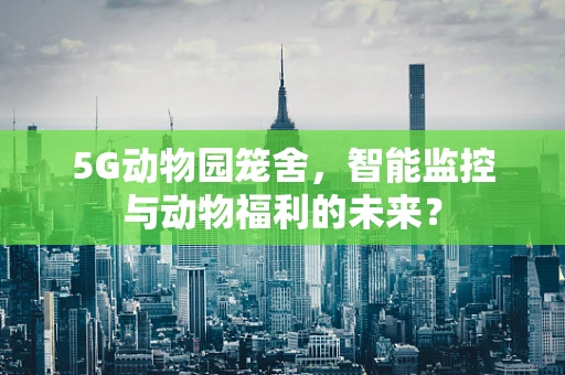 5G动物园笼舍，智能监控与动物福利的未来？