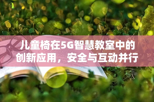 儿童椅在5G智慧教室中的创新应用，安全与互动并行的未来学习空间？